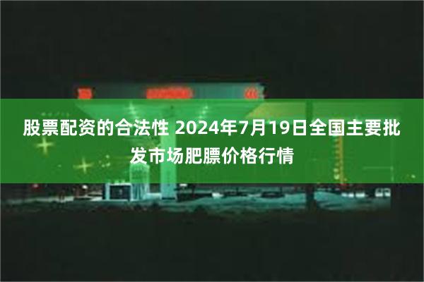 股票配资的合法性 2024年7月19日全国主要批发市场肥膘价格行情