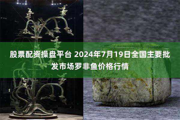 股票配资操盘平台 2024年7月19日全国主要批发市场罗非鱼价格行情