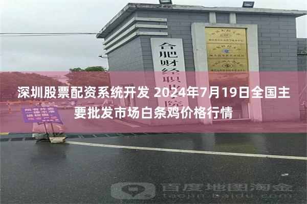 深圳股票配资系统开发 2024年7月19日全国主要批发市场白条鸡价格行情