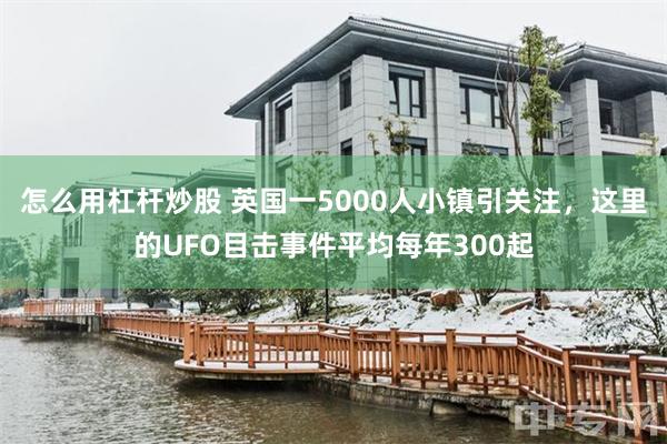 怎么用杠杆炒股 英国一5000人小镇引关注，这里的UFO目击事件平均每年300起