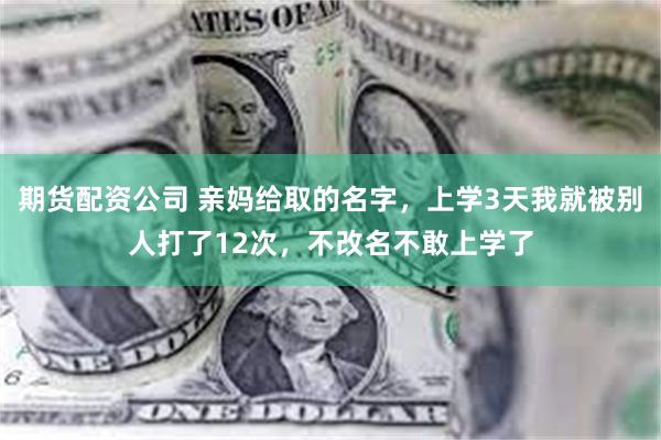期货配资公司 亲妈给取的名字，上学3天我就被别人打了12次，不改名不敢上学了