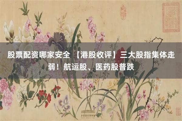 股票配资哪家安全 【港股收评】三大股指集体走弱！航运股、医药股普跌