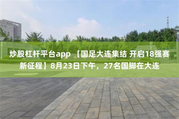 炒股杠杆平台app 【国足大连集结 开启18强赛新征程】8月23日下午，27名国脚在大连
