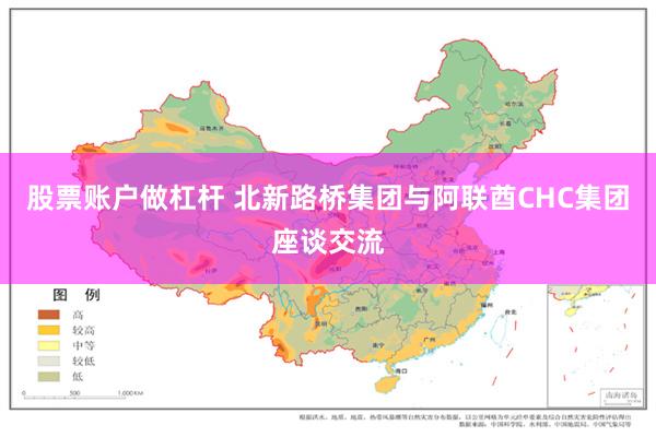 股票账户做杠杆 北新路桥集团与阿联酋CHC集团座谈交流