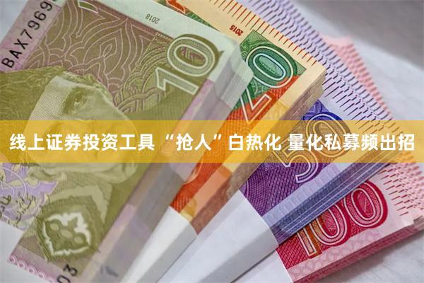 线上证券投资工具 “抢人”白热化 量化私募频出招