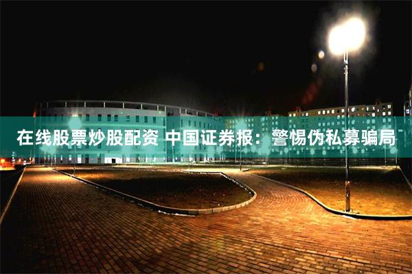 在线股票炒股配资 中国证券报：警惕伪私募骗局