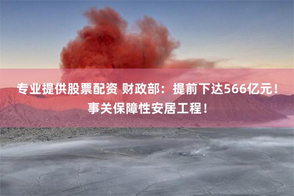 专业提供股票配资 财政部：提前下达566亿元！事关保障性安居工程！