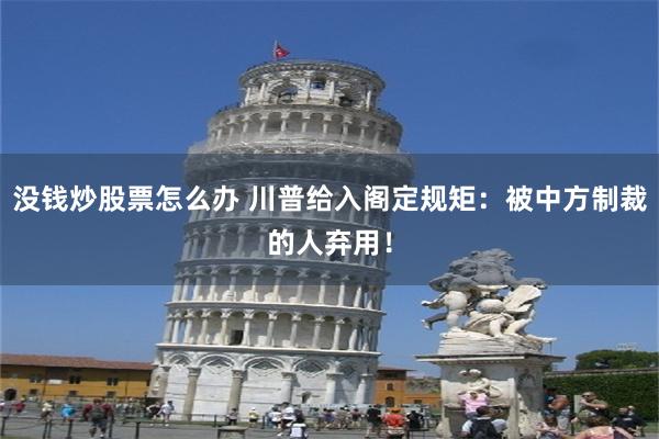 没钱炒股票怎么办 川普给入阁定规矩：被中方制裁的人弃用！