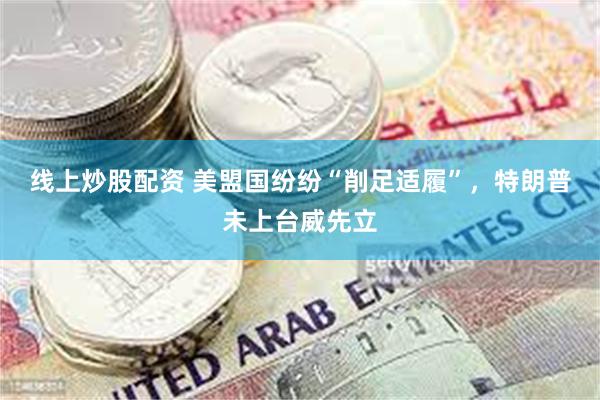 线上炒股配资 美盟国纷纷“削足适履”，特朗普未上台威先立