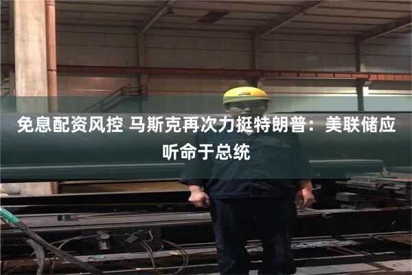 免息配资风控 马斯克再次力挺特朗普：美联储应听命于总统