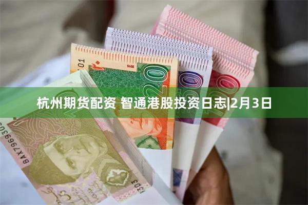 杭州期货配资 智通港股投资日志|2月3日