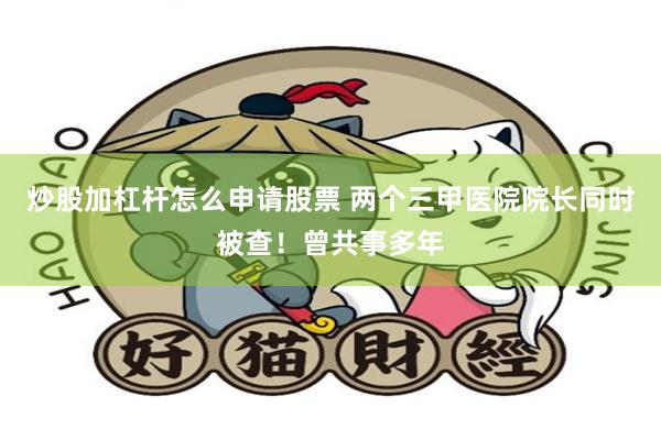 炒股加杠杆怎么申请股票 两个三甲医院院长同时被查！曾共事多年