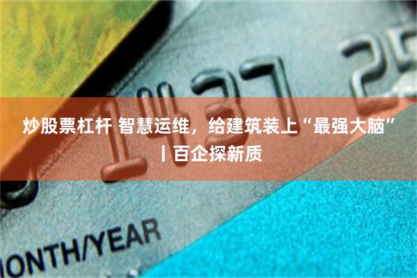 炒股票杠杆 智慧运维，给建筑装上“最强大脑”丨百企探新质
