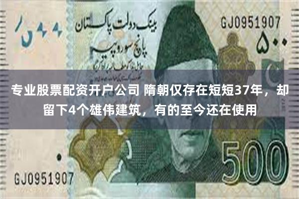 专业股票配资开户公司 隋朝仅存在短短37年，却留下4个雄伟建筑，有的至今还在使用