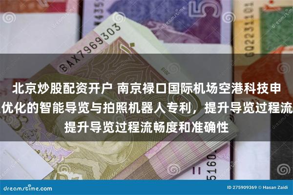 北京炒股配资开户 南京禄口国际机场空港科技申请基于大模型优化的智能导览与拍照机器人专利，提升导览过程流畅度和准确性