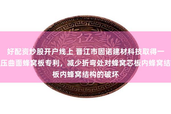 好配资炒股开户线上 晋江市固诺建材科技取得一体成型热压曲面蜂窝板专利，减少折弯处对蜂窝芯板内蜂窝结构的破坏