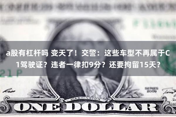 a股有杠杆吗 变天了！交警：这些车型不再属于C1驾驶证？违者一律扣9分？还要拘留15天？