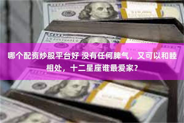 哪个配资炒股平台好 没有任何脾气，又可以和睦相处，十二星座谁最爱家？