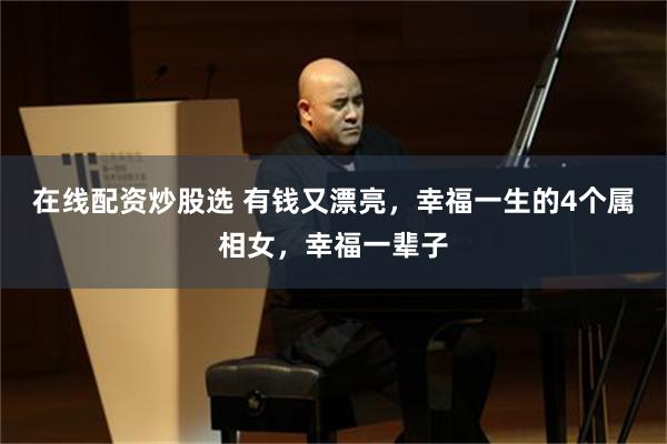 在线配资炒股选 有钱又漂亮，幸福一生的4个属相女，幸福一辈子