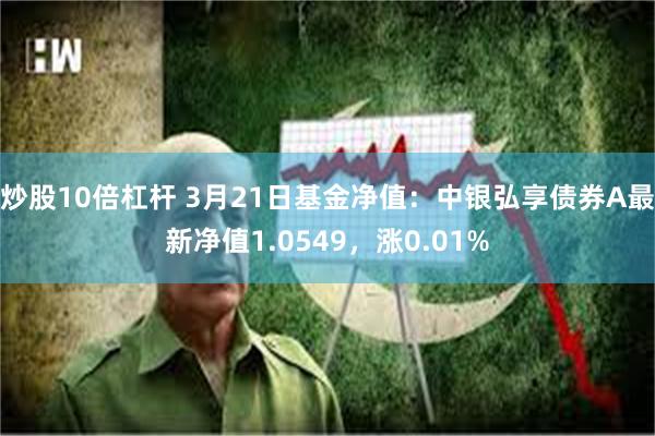炒股10倍杠杆 3月21日基金净值：中银弘享债券A最新净值1.0549，涨0.01%