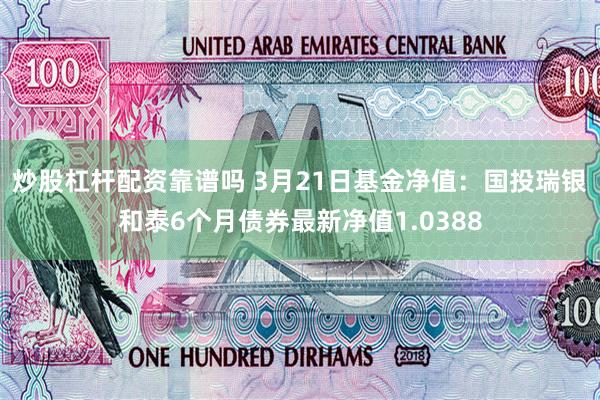 炒股杠杆配资靠谱吗 3月21日基金净值：国投瑞银和泰6个月债券最新净值1.0388