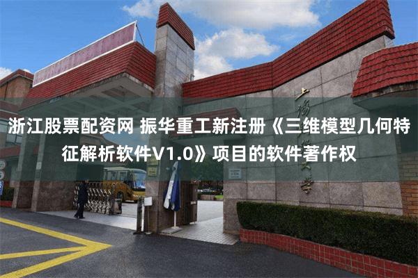 浙江股票配资网 振华重工新注册《三维模型几何特征解析软件V1.0》项目的软件著作权
