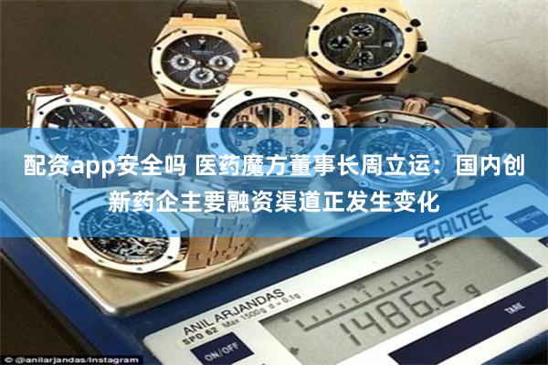 配资app安全吗 医药魔方董事长周立运：国内创新药企主要融资渠道正发生变化
