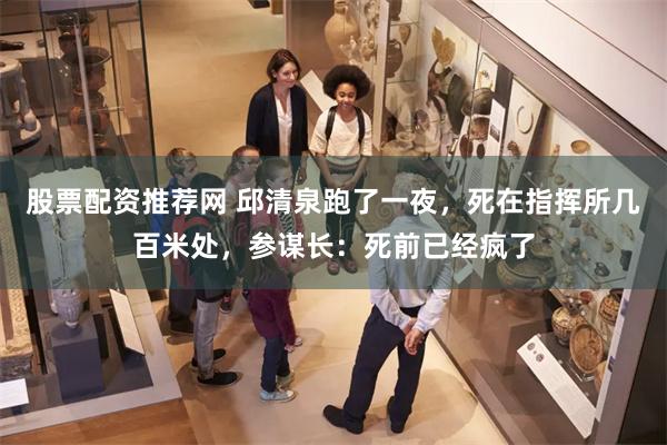 股票配资推荐网 邱清泉跑了一夜，死在指挥所几百米处，参谋长：死前已经疯了