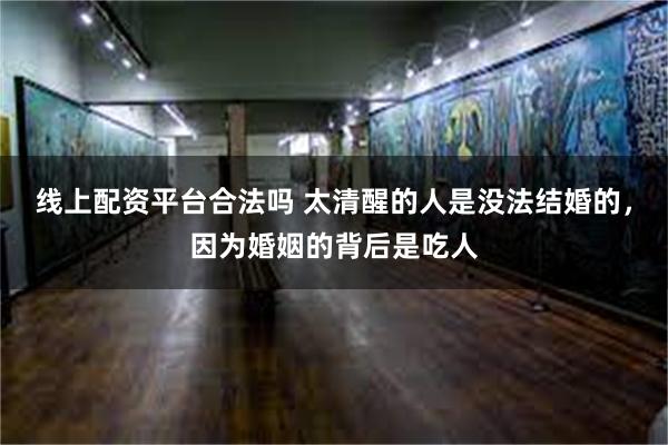 线上配资平台合法吗 太清醒的人是没法结婚的，因为婚姻的背后是吃人