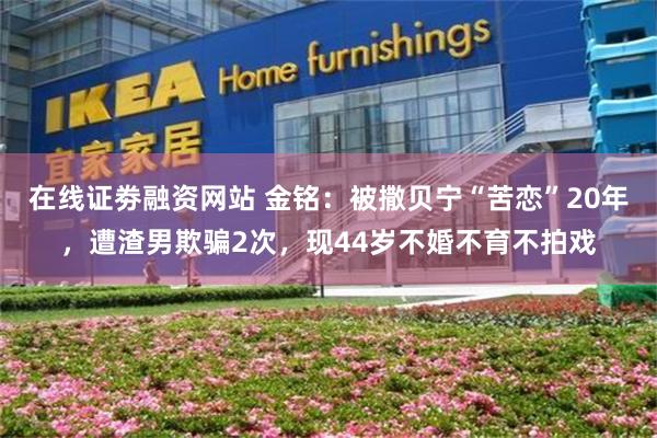 在线证劵融资网站 金铭：被撒贝宁“苦恋”20年，遭渣男欺骗2次，现44岁不婚不育不拍戏