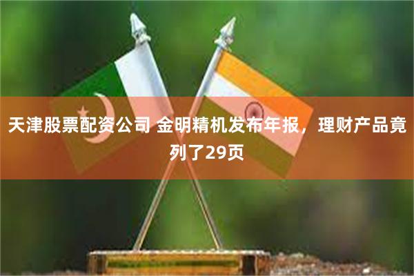 天津股票配资公司 金明精机发布年报，理财产品竟列了29页