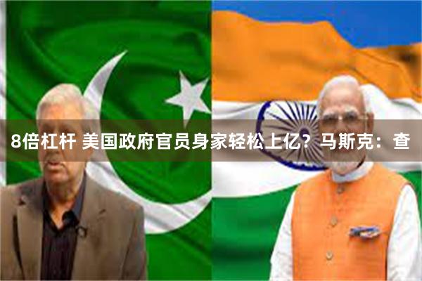 8倍杠杆 美国政府官员身家轻松上亿？马斯克：查