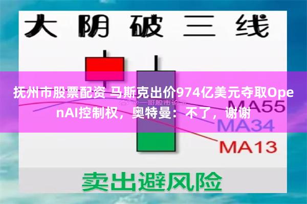 抚州市股票配资 马斯克出价974亿美元夺取OpenAI控制权，奥特曼：不了，谢谢