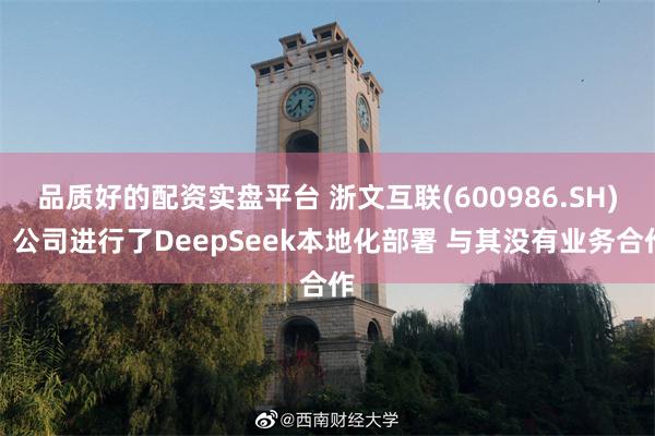品质好的配资实盘平台 浙文互联(600986.SH)：公司进行了DeepSeek本地化部署 与其没有业务合作