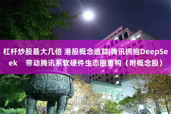 杠杆炒股最大几倍 港股概念追踪|腾讯拥抱DeepSeek    带动腾讯系软硬件生态圈重构（附概念股）