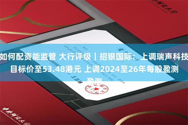 如何配资能监管 大行评级｜招银国际：上调瑞声科技目标价至53.48港元 上调2024至26年每股盈测