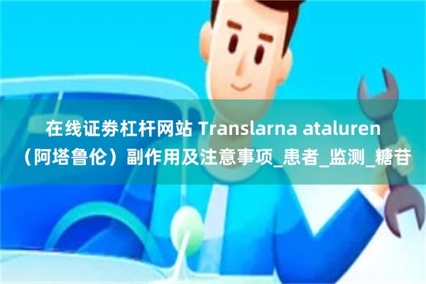 在线证劵杠杆网站 Translarna ataluren（阿塔鲁伦）副作用及注意事项_患者_监测_糖苷