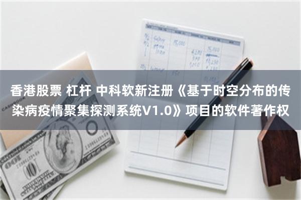 香港股票 杠杆 中科软新注册《基于时空分布的传染病疫情聚集探测系统V1.0》项目的软件著作权