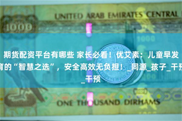 期货配资平台有哪些 家长必看！优艾素：儿童早发育的“智慧之选”，安全高效无负担！_同源_孩子_干预