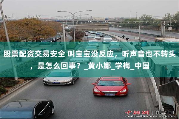 股票配资交易安全 叫宝宝没反应，听声音也不转头，是怎么回事？_黄小娜_学梅_中国