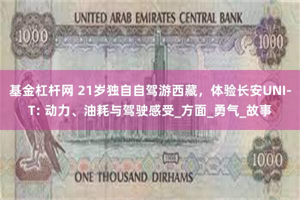 基金杠杆网 21岁独自自驾游西藏，体验长安UNI-T: 动力、油耗与驾驶感受_方面_勇气_故事