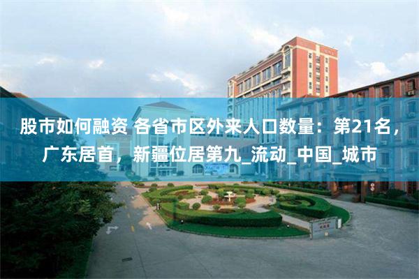 股市如何融资 各省市区外来人口数量：第21名，广东居首，新疆位居第九_流动_中国_城市