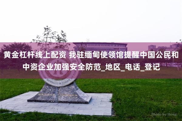 黄金杠杆线上配资 我驻缅甸使领馆提醒中国公民和中资企业加强安全防范_地区_电话_登记