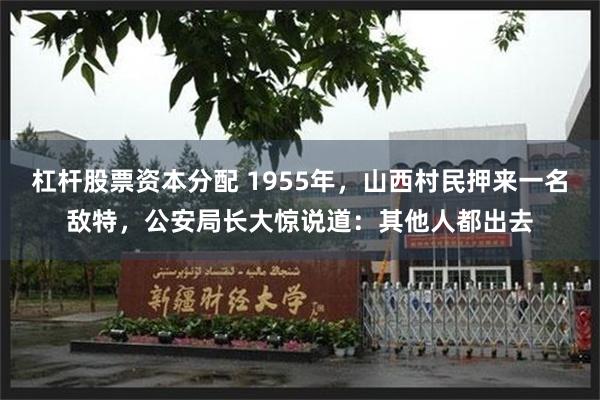 杠杆股票资本分配 1955年，山西村民押来一名敌特，公安局长大惊说道：其他人都出去
