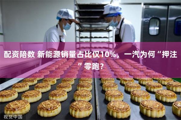 配资陪数 新能源销量占比仅10%，一汽为何“押注”零跑？