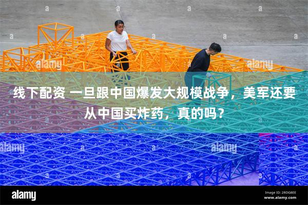线下配资 一旦跟中国爆发大规模战争，美军还要从中国买炸药，真的吗？
