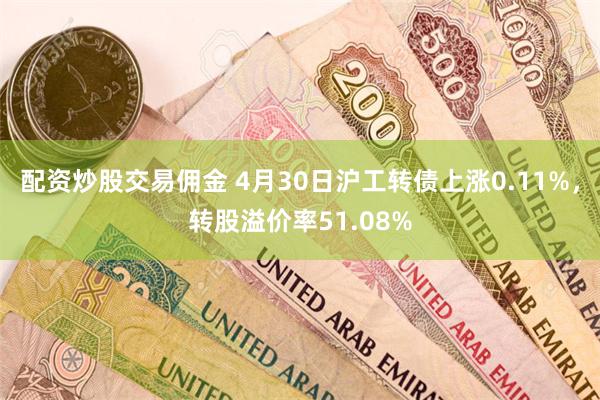 配资炒股交易佣金 4月30日沪工转债上涨0.11%，转股溢价率51.08%