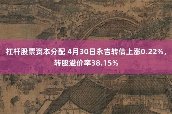 杠杆股票资本分配 4月30日永吉转债上涨0.22%，转股溢价率38.15%