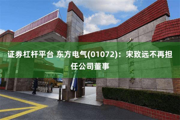 证券杠杆平台 东方电气(01072)：宋致远不再担任公司董事