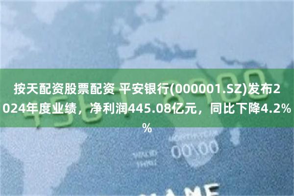 按天配资股票配资 平安银行(000001.SZ)发布2024年度业绩，净利润445.08亿元，同比下降4.2%